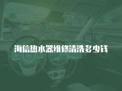 海信熱水器維修清洗多少錢