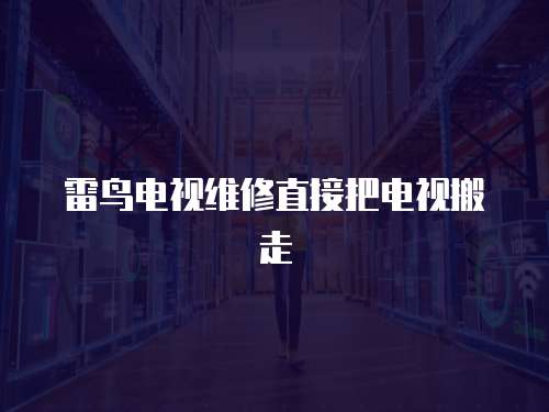 雷鳥(niǎo)電視維修直接把電視搬走