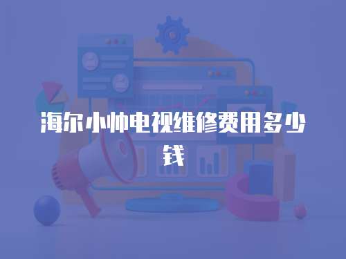 海爾小帥電視維修費用多少錢