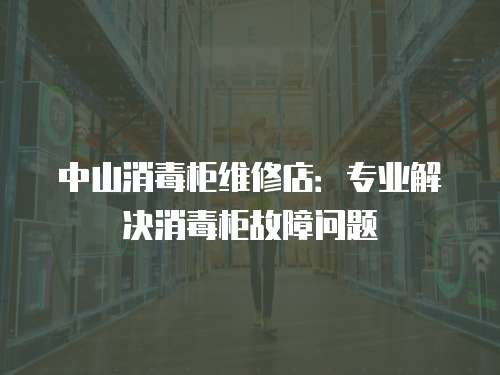 中山消毒柜維修店：專業解決消毒柜故障問題