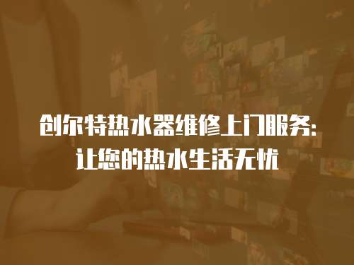 創(chuàng)爾特?zé)崴骶S修上門服務(wù)：讓您的熱水生活無憂