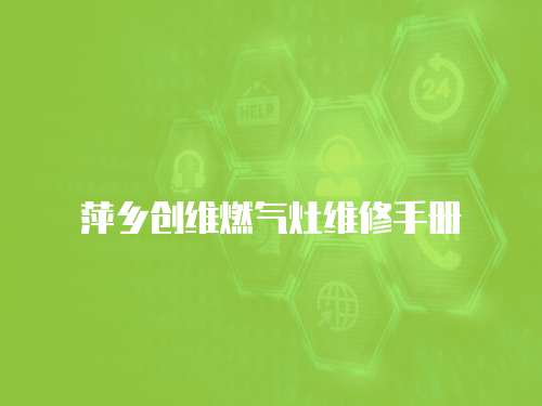 萍鄉(xiāng)創(chuàng)維燃?xì)庠罹S修手冊