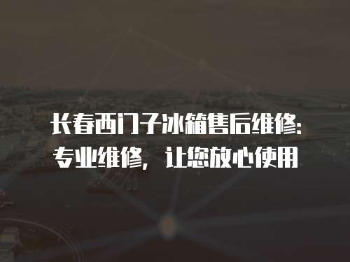 長春西門子冰箱售后維修：專業(yè)維修，讓您放心使用