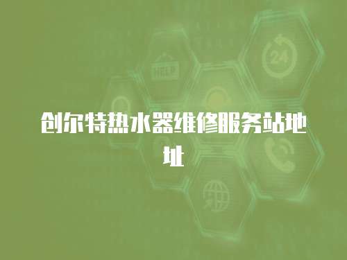 創(chuàng)爾特?zé)崴骶S修服務(wù)站地址