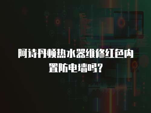 阿詩(shī)丹頓熱水器維修紅色內(nèi)置防電墻嗎？