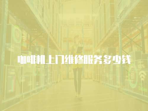 咖啡機上門維修服務(wù)多少錢