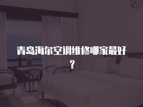 青島海爾空調(diào)維修哪家最好？