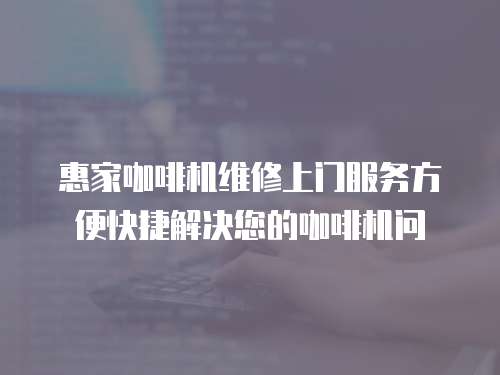 惠家咖啡機維修上門服務(wù)方便快捷解決您的咖啡機問