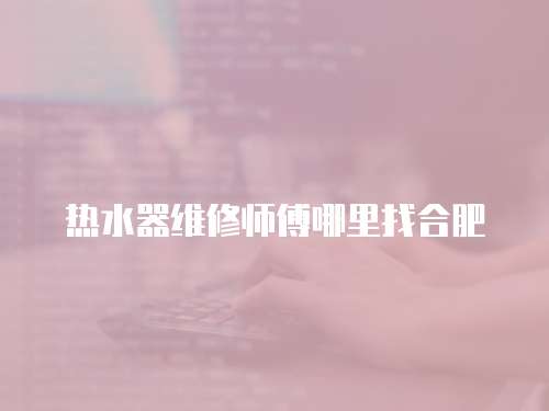 熱水器維修師傅哪里找合肥