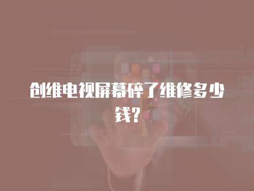 創維電視屏幕碎了維修多少錢？