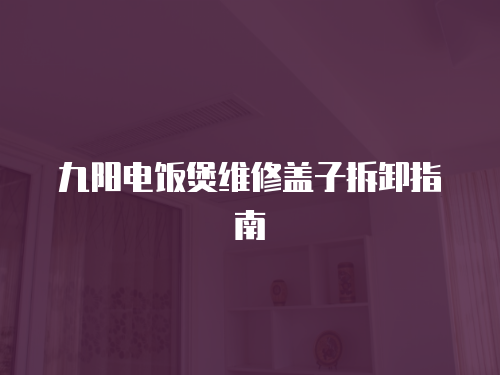 九陽電飯煲維修蓋子拆卸指南