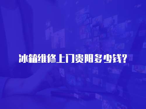 冰箱維修上門貴陽多少錢？