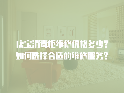 康寶消毒柜維修價(jià)格多少？如何選擇合適的維修服務(wù)？
