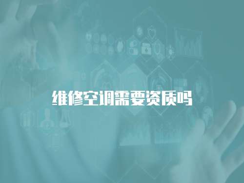 維修空調(diào)需要資質(zhì)嗎
