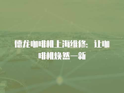 德龍咖啡機上海維修：讓咖啡機煥然一新