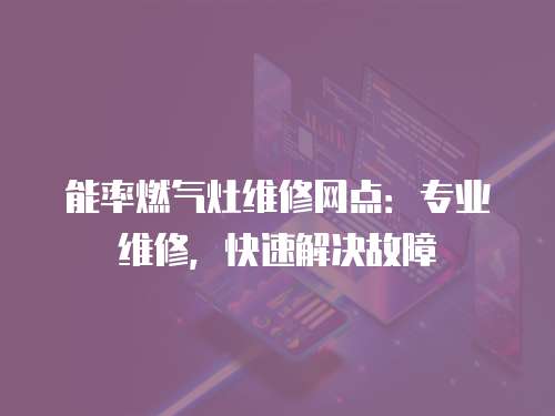 能率燃?xì)庠罹S修網(wǎng)點(diǎn)：專業(yè)維修，快速解決故障