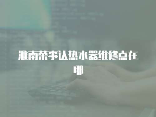 淮南榮事達(dá)熱水器維修點(diǎn)在哪