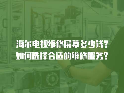 海爾電視維修屏幕多少錢(qián)？如何選擇合適的維修服務(wù)？