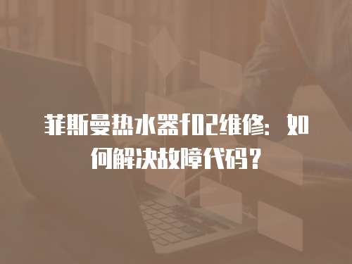 菲斯曼熱水器f02維修：如何解決故障代碼？