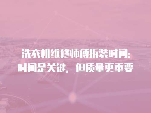洗衣機(jī)維修師傅拆裝時(shí)間：時(shí)間是關(guān)鍵，但質(zhì)量更重要