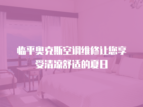 臨平奧克斯空調維修讓您享受清涼舒適的夏日