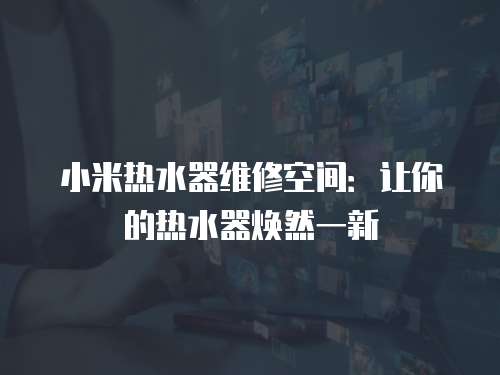 小米熱水器維修空間：讓你的熱水器煥然一新