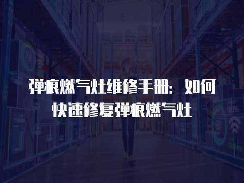 彈痕燃?xì)庠罹S修手冊：如何快速修復(fù)彈痕燃?xì)庠? class=