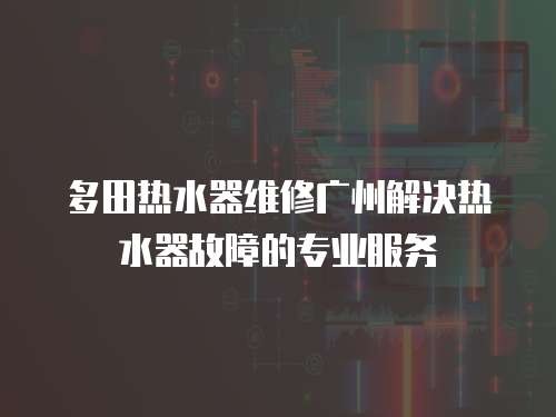 多田熱水器維修廣州解決熱水器故障的專業服務