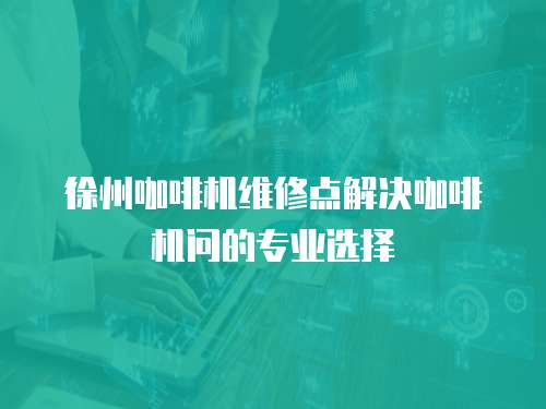 徐州咖啡機維修點解決咖啡機問的專業(yè)選擇