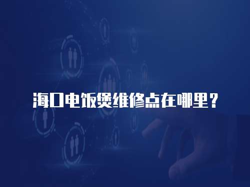 海口電飯煲維修點(diǎn)在哪里？