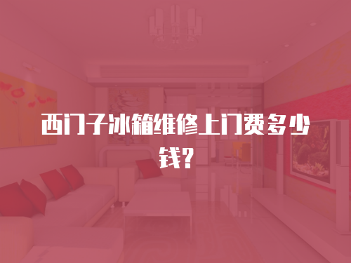 西門子冰箱維修上門費(fèi)多少錢？
