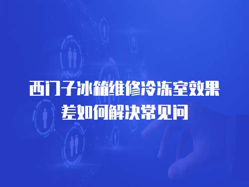 西門(mén)子冰箱維修冷凍室效果差如何解決常見(jiàn)問(wèn)