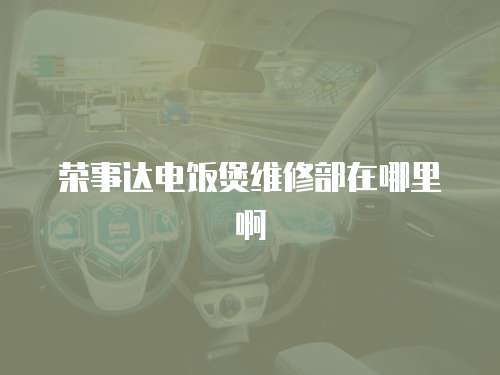 榮事達(dá)電飯煲維修部在哪里啊