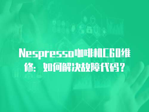 Nespresso咖啡機C60維修：如何解決故障代碼？