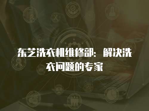 東芝洗衣機(jī)維修部：解決洗衣問題的專家