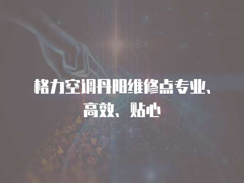 格力空調丹陽維修點專業、高效、貼心