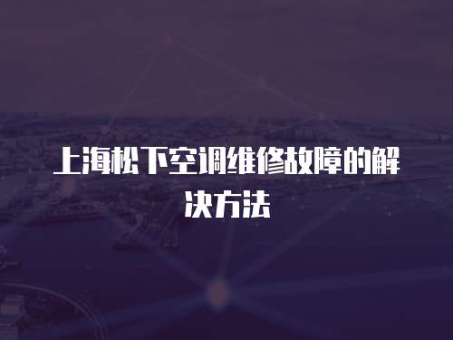 上海松下空調(diào)維修故障的解決方法