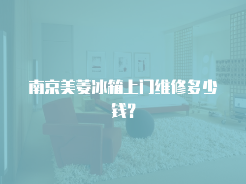 南京美菱冰箱上門維修多少錢？