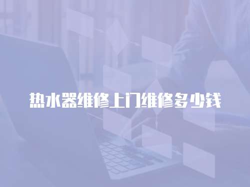 熱水器維修上門(mén)維修多少錢(qián)