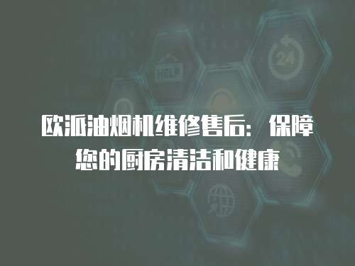 歐派油煙機維修售后：保障您的廚房清潔和健康