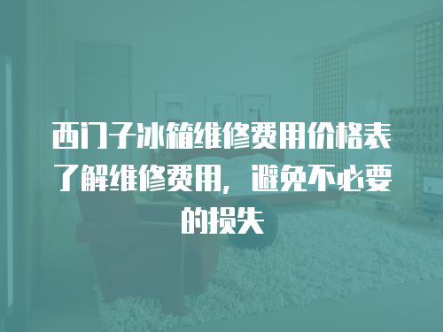 西門子冰箱維修費用價格表了解維修費用，避免不必要的損失