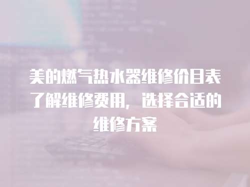 美的燃氣熱水器維修價目表了解維修費用，選擇合適的維修方案