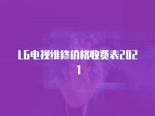 LG電視維修價(jià)格收費(fèi)表2021