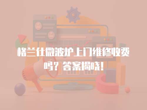 格蘭仕微波爐上門維修收費嗎？答案揭曉！