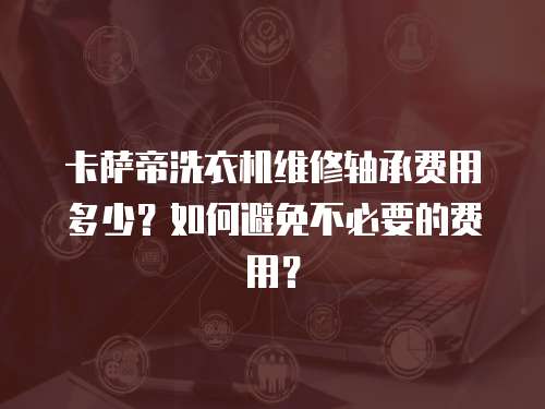 卡薩帝洗衣機維修軸承費用多少？如何避免不必要的費用？