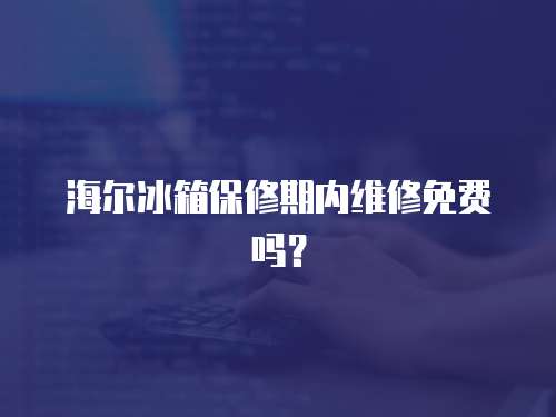 海爾冰箱保修期內維修免費嗎？