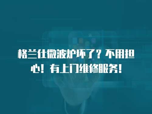 格蘭仕微波爐壞了？不用擔心！有上門維修服務！