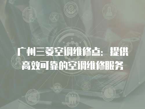 廣州三菱空調(diào)維修點(diǎn)：提供高效可靠的空調(diào)維修服務(wù)
