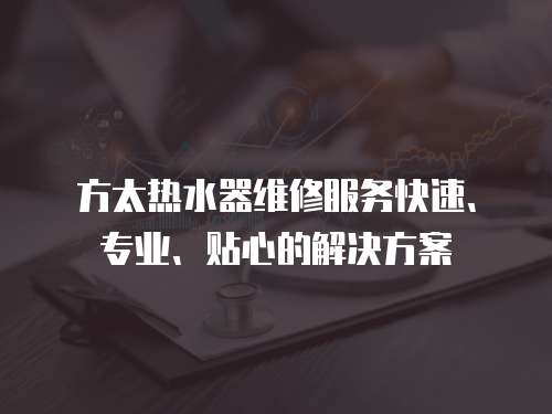 方太熱水器維修服務快速、專業、貼心的解決方案