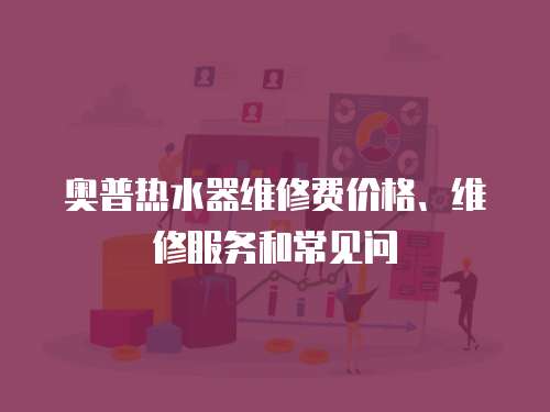 奧普熱水器維修費價格、維修服務和常見問
